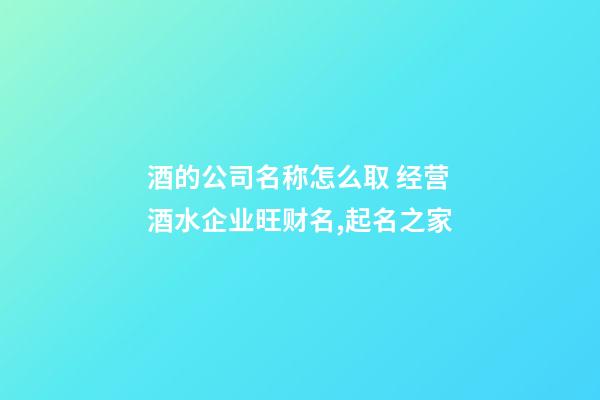 酒的公司名称怎么取 经营酒水企业旺财名,起名之家-第1张-公司起名-玄机派